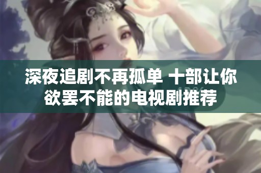 深夜追剧不再孤单 十部让你欲罢不能的电视剧推荐