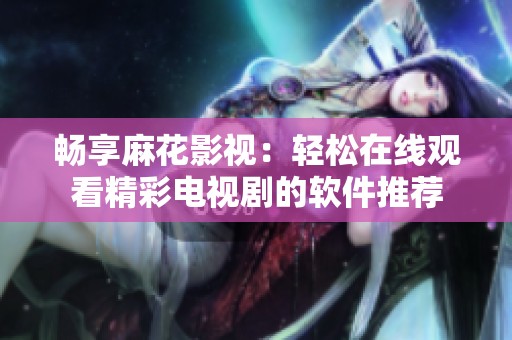 畅享麻花影视：轻松在线观看精彩电视剧的软件推荐