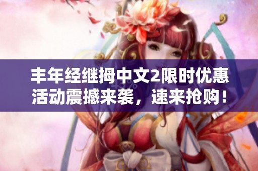 丰年经继拇中文2限时优惠活动震撼来袭，速来抢购！