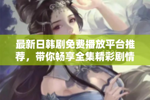 最新日韩剧免费播放平台推荐，带你畅享全集精彩剧情