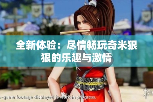 全新体验：尽情畅玩奇米狠狠的乐趣与激情