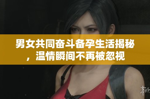 男女共同奋斗备孕生活揭秘，温情瞬间不再被忽视