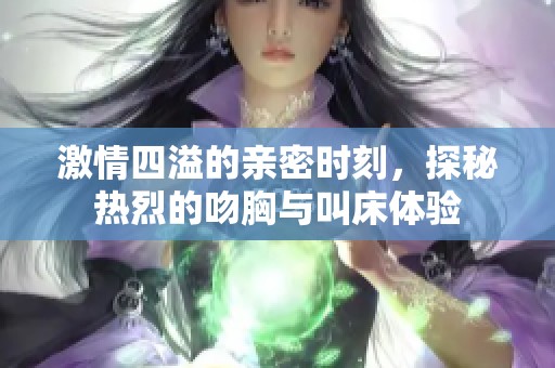 激情四溢的亲密时刻，探秘热烈的吻胸与叫床体验