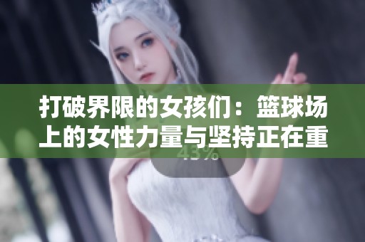 打破界限的女孩们：篮球场上的女性力量与坚持正在重塑体育的未来