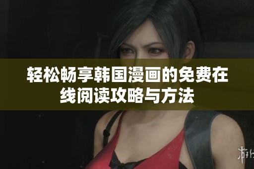轻松畅享韩国漫画的免费在线阅读攻略与方法