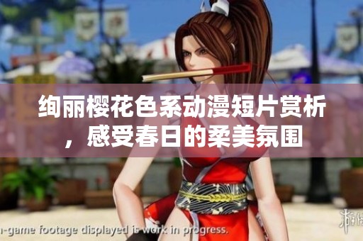 绚丽樱花色系动漫短片赏析，感受春日的柔美氛围