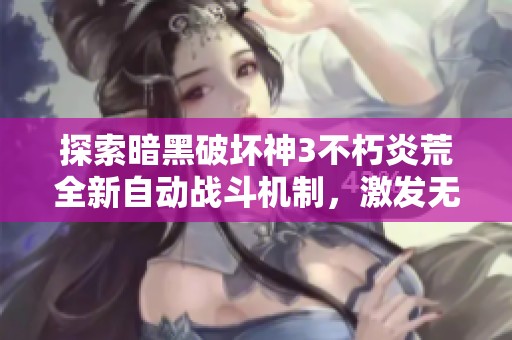 探索暗黑破坏神3不朽炎荒全新自动战斗机制，激发无尽冒险的精彩旅程