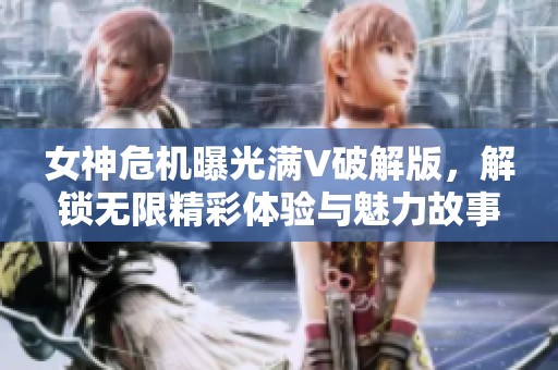 女神危机曝光满V破解版，解锁无限精彩体验与魅力故事