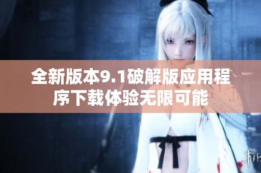 全新版本9.1破解版应用程序下载体验无限可能