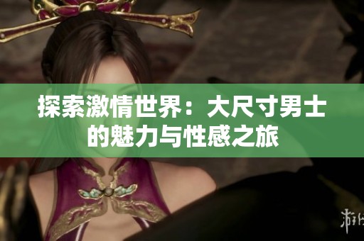 探索激情世界：大尺寸男士的魅力与性感之旅