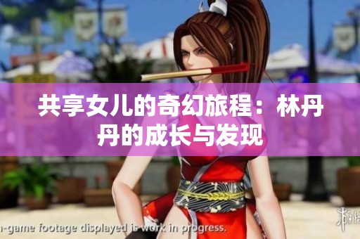 共享女儿的奇幻旅程：林丹丹的成长与发现