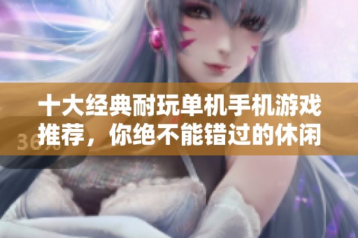 十大经典耐玩单机手机游戏推荐，你绝不能错过的休闲小游戏精选合集