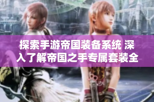 探索手游帝国装备系统 深入了解帝国之手专属套装全览与特性揭秘