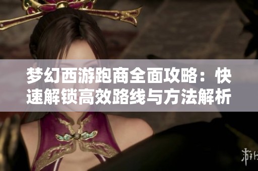 梦幻西游跑商全面攻略：快速解锁高效路线与方法解析