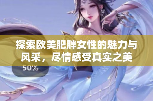 探索欧美肥胖女性的魅力与风采，尽情感受真实之美