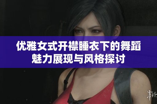 优雅女式开襟睡衣下的舞蹈魅力展现与风格探讨