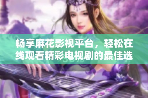 畅享麻花影视平台，轻松在线观看精彩电视剧的最佳选择