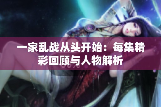 一家乱战从头开始：每集精彩回顾与人物解析