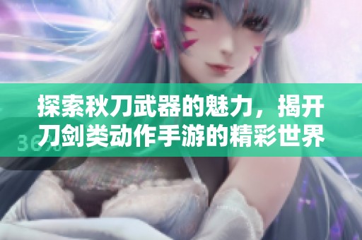 探索秋刀武器的魅力，揭开刀剑类动作手游的精彩世界与激战体验