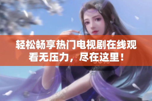轻松畅享热门电视剧在线观看无压力，尽在这里！