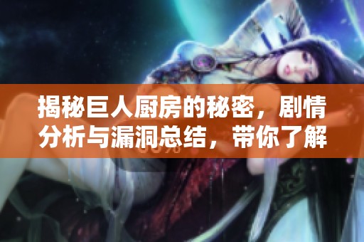 揭秘巨人厨房的秘密，剧情分析与漏洞总结，带你了解幕后惊喜与小瑕疵
