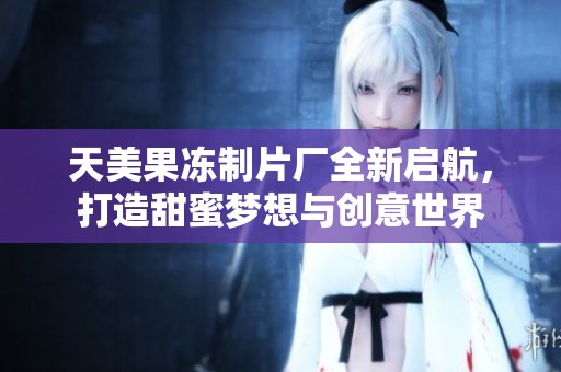天美果冻制片厂全新启航，打造甜蜜梦想与创意世界