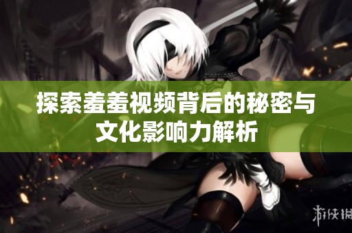 探索羞羞视频背后的秘密与文化影响力解析