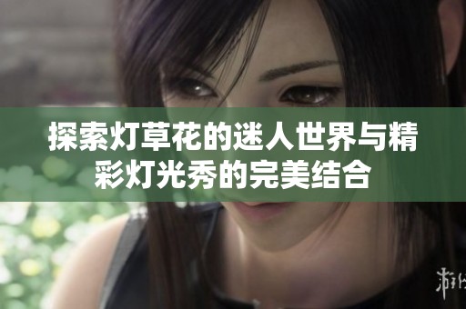 探索灯草花的迷人世界与精彩灯光秀的完美结合
