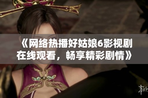 《网络热播好姑娘6影视剧在线观看，畅享精彩剧情》