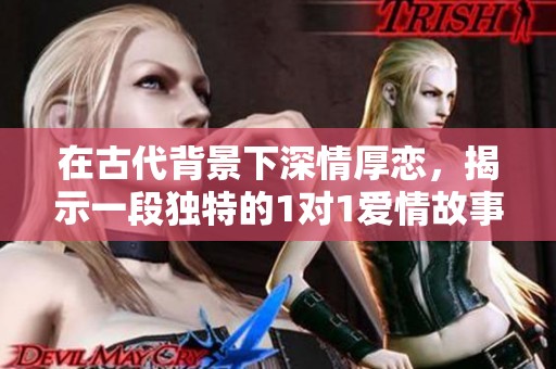 在古代背景下深情厚恋，揭示一段独特的1对1爱情故事