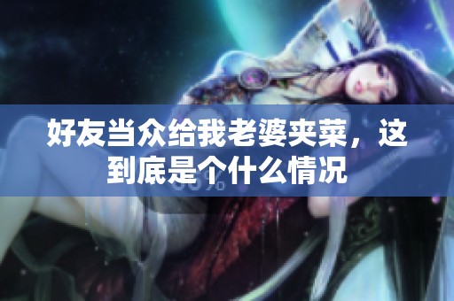 好友当众给我老婆夹菜，这到底是个什么情况