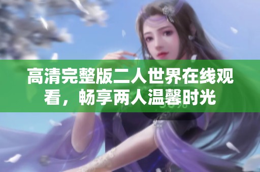 高清完整版二人世界在线观看，畅享两人温馨时光