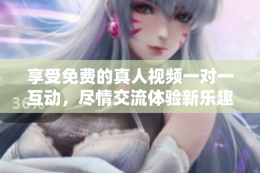 享受免费的真人视频一对一互动，尽情交流体验新乐趣！