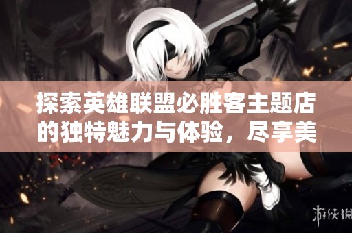 探索英雄联盟必胜客主题店的独特魅力与体验，尽享美食与游戏乐趣