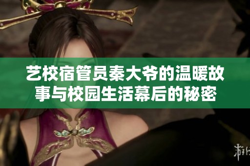 艺校宿管员秦大爷的温暖故事与校园生活幕后的秘密