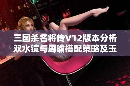 三国杀名将传V12版本分析双水镜与周瑜搭配策略及玉石获取攻略详解