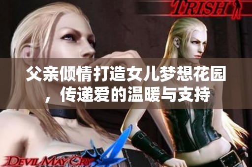 父亲倾情打造女儿梦想花园，传递爱的温暖与支持