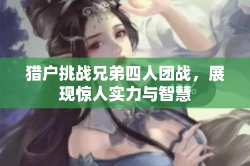 猎户挑战兄弟四人团战，展现惊人实力与智慧