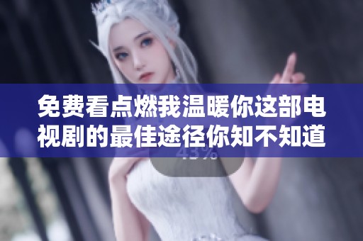 免费看点燃我温暖你这部电视剧的最佳途径你知不知道