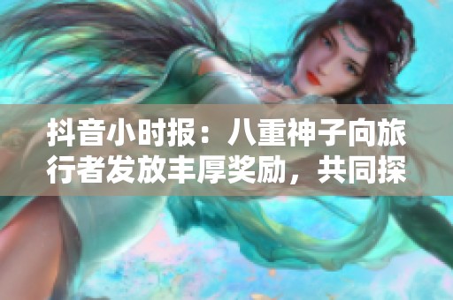 抖音小时报：八重神子向旅行者发放丰厚奖励，共同探索新奇世界
