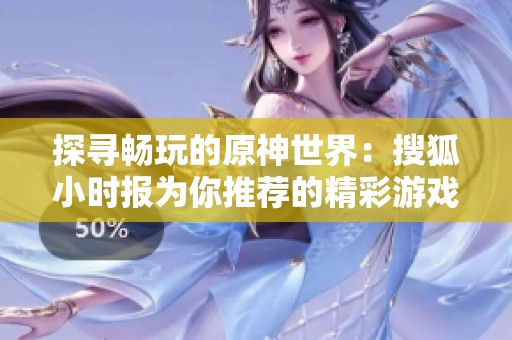 探寻畅玩的原神世界：搜狐小时报为你推荐的精彩游戏体验与社交活动