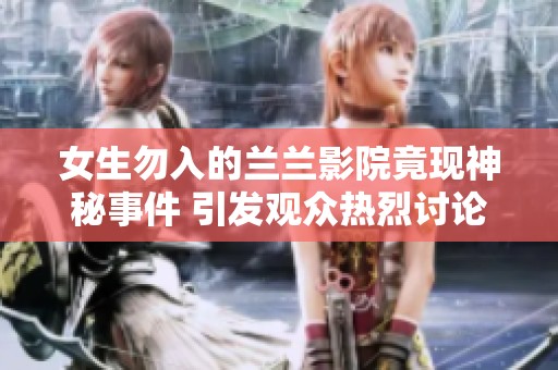 女生勿入的兰兰影院竟现神秘事件 引发观众热烈讨论与多方猜测