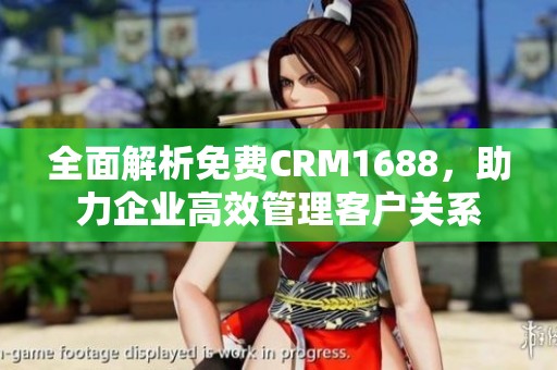 全面解析免费CRM1688，助力企业高效管理客户关系