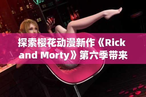 探索樱花动漫新作《Rick and Morty》第六季带来的社会现实与文化反思