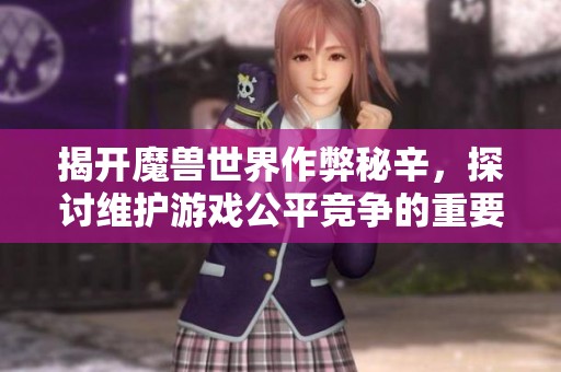 揭开魔兽世界作弊秘辛，探讨维护游戏公平竞争的重要性与方法