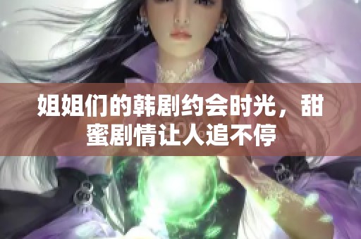 姐姐们的韩剧约会时光，甜蜜剧情让人追不停
