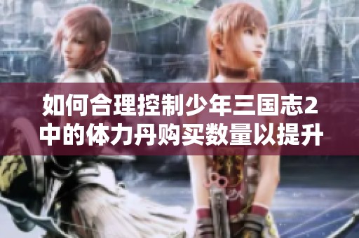 如何合理控制少年三国志2中的体力丹购买数量以提升游戏体验