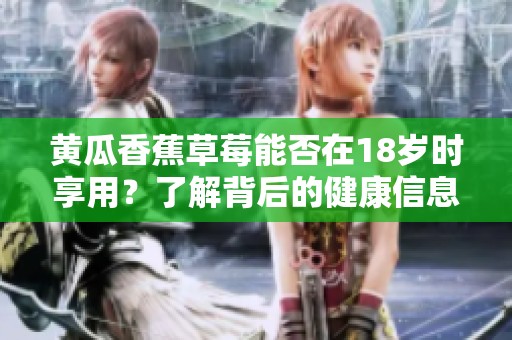 黄瓜香蕉草莓能否在18岁时享用？了解背后的健康信息与建议