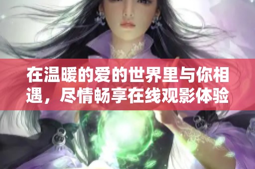 在温暖的爱的世界里与你相遇，尽情畅享在线观影体验