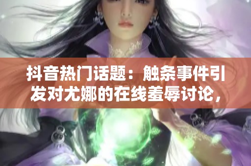 抖音热门话题：触条事件引发对尤娜的在线羞辱讨论，你怎么看社会现象的变化